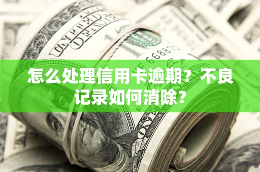 武汉怎么处理信用卡逾期？不良记录如何消除？
