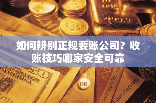 武汉如何辨别正规要账公司？收账技巧哪家安全可靠